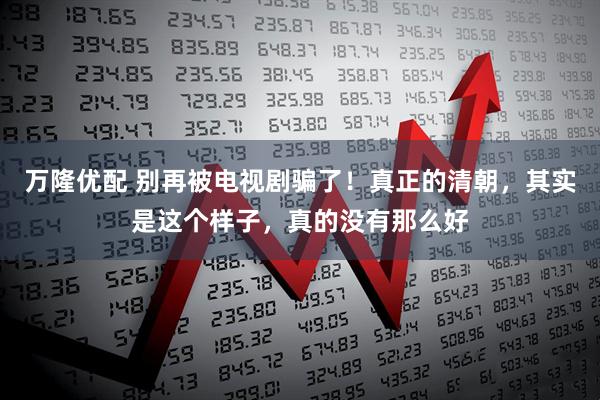 万隆优配 别再被电视剧骗了！真正的清朝，其实是这个样子，真的没有那么好