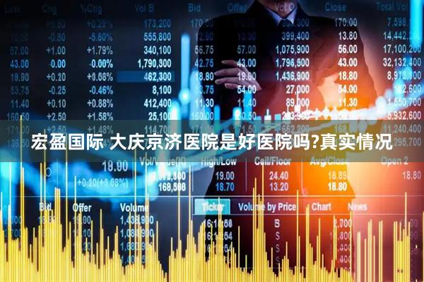 宏盈国际 大庆京济医院是好医院吗?真实情况