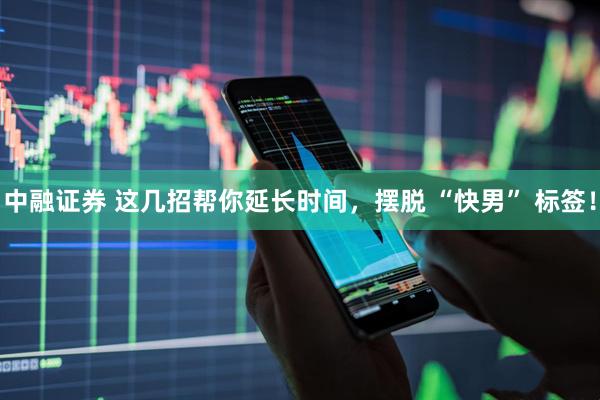 中融证券 这几招帮你延长时间，摆脱 “快男” 标签！