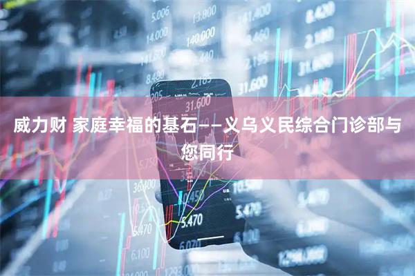 威力财 家庭幸福的基石——义乌义民综合门诊部与您同行