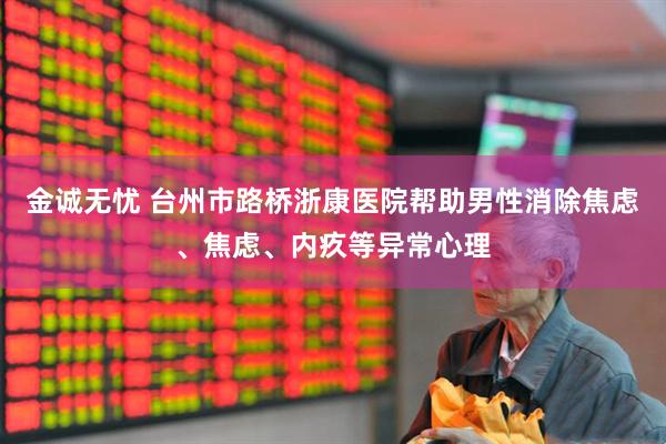 金诚无忧 台州市路桥浙康医院帮助男性消除焦虑、焦虑、内疚等异常心理