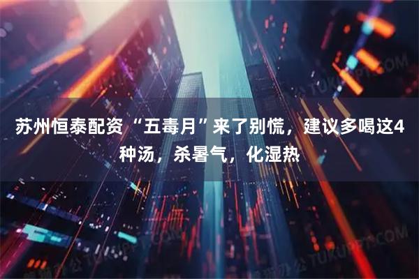 苏州恒泰配资 “五毒月”来了别慌，建议多喝这4种汤，杀暑气，化湿热