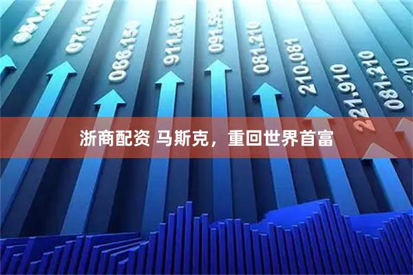 浙商配资 马斯克，重回世界首富