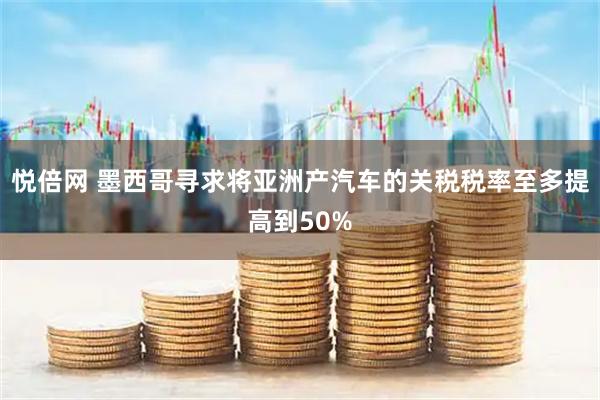 悦倍网 墨西哥寻求将亚洲产汽车的关税税率至多提高到50%