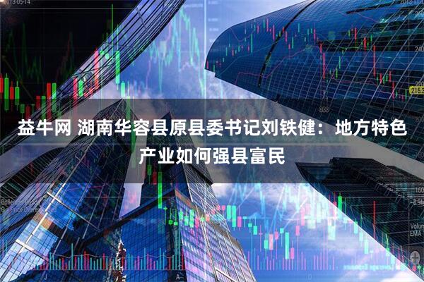 益牛网 湖南华容县原县委书记刘铁健：地方特色产业如何强县富民
