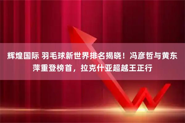 辉煌国际 羽毛球新世界排名揭晓！冯彦哲与黄东萍重登榜首，拉克什亚超越王正行