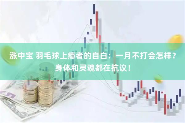 涨中宝 羽毛球上瘾者的自白：一月不打会怎样？身体和灵魂都在抗议！