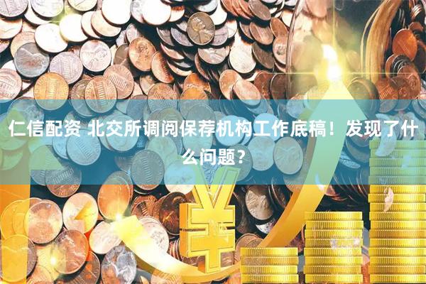仁信配资 北交所调阅保荐机构工作底稿！发现了什么问题？