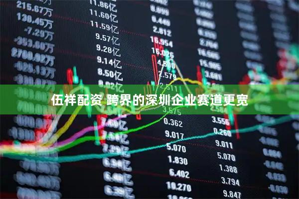 伍祥配资 跨界的深圳企业赛道更宽