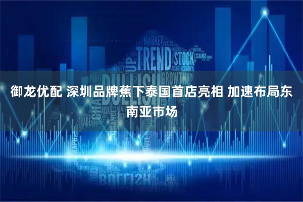 御龙优配 深圳品牌蕉下泰国首店亮相 加速布局东南亚市场