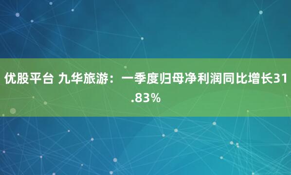 优股平台 九华旅游：一季度归母净利润同比增长31.83%