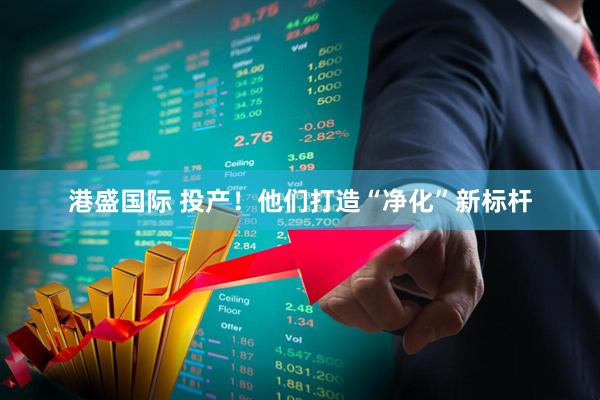 港盛国际 投产！他们打造“净化”新标杆