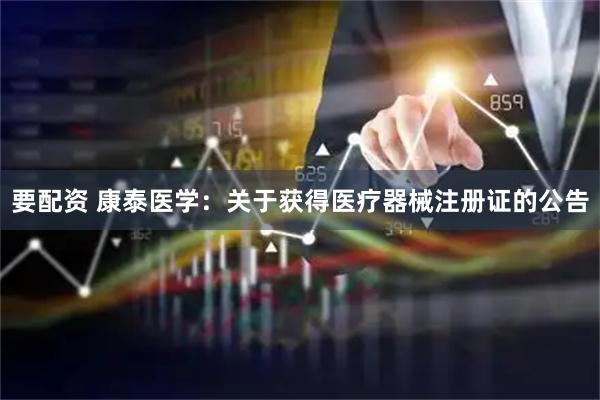 要配资 康泰医学：关于获得医疗器械注册证的公告
