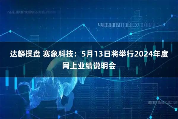 达麟操盘 赛象科技：5月13日将举行2024年度网上业绩说明会