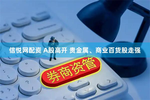 信悦网配资 A股高开 贵金属、商业百货股走强