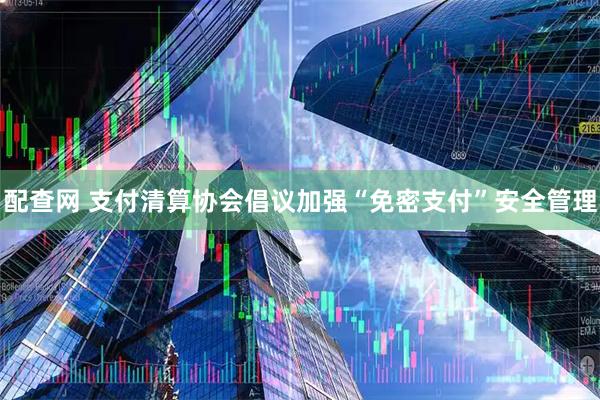 配查网 支付清算协会倡议加强“免密支付”安全管理