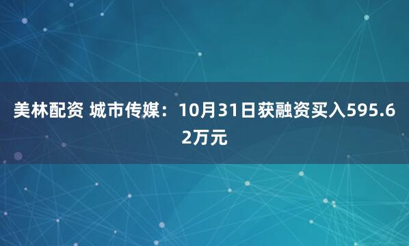 美林配资 城市传媒：10月31日获融资买入595.62万元