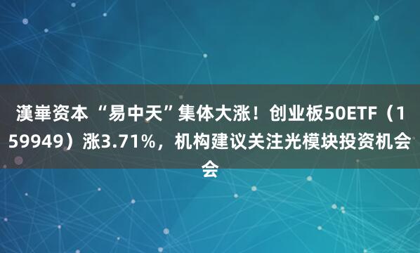 漢崋资本 “易中天”集体大涨！创业板50ETF（159949）涨3.71%，机构建议关注光模块投资机会