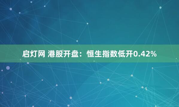 启灯网 港股开盘：恒生指数低开0.42%