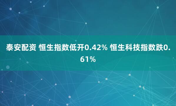 泰安配资 恒生指数低开0.42% 恒生科技指数跌0.61%