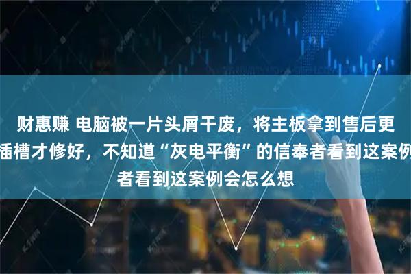 财惠赚 电脑被一片头屑干废,将主板拿到售后更换了内存插槽才修好,不知道“灰电平衡”的信奉者看到这案例会怎么想