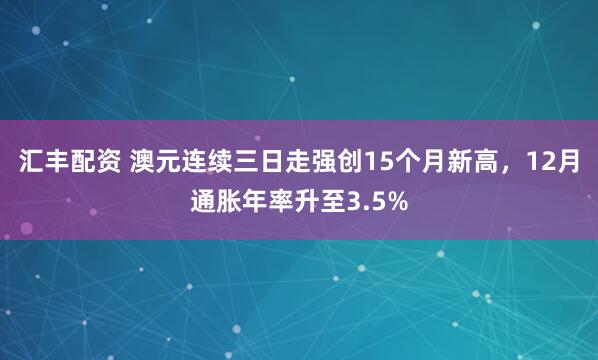 汇丰配资 澳元连续三日走强创15个月新高，12月通胀年率升至3.5%