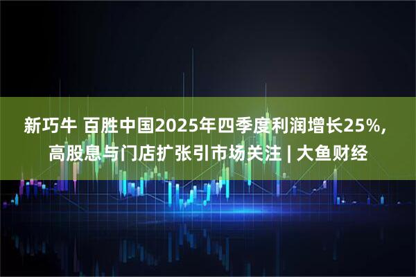 新巧牛 百胜中国2025年四季度利润增长25%, 高股息与门店扩张引市场关注 | 大鱼财经