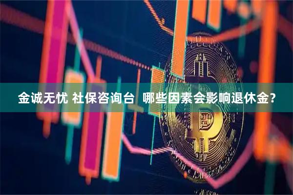 金诚无忧 社保咨询台  哪些因素会影响退休金？