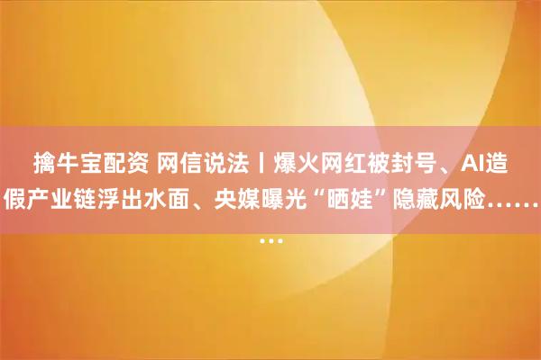 擒牛宝配资 网信说法丨爆火网红被封号、AI造假产业链浮出水面、央媒曝光“晒娃”隐藏风险……