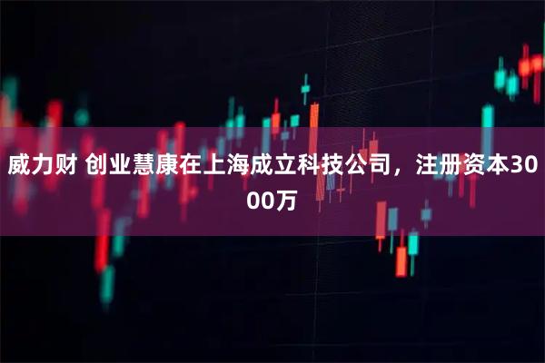 威力财 创业慧康在上海成立科技公司，注册资本3000万