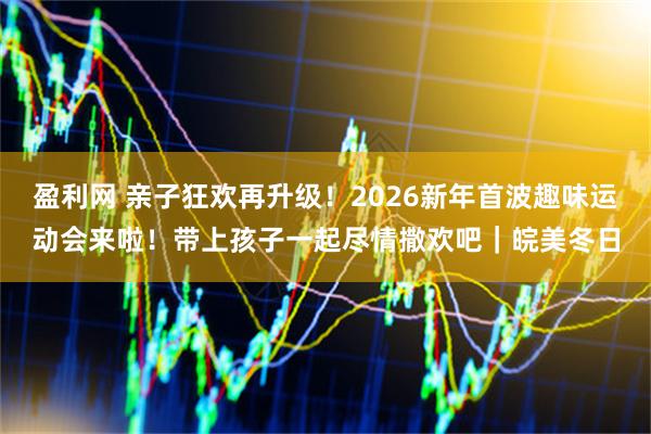 盈利网 亲子狂欢再升级!2026新年首波趣味运动会来啦!带上孩子一起尽情撒欢吧|皖美冬日