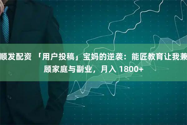 顺发配资 「用户投稿」宝妈的逆袭：能匠教育让我兼顾家庭与副业，月入 1800+