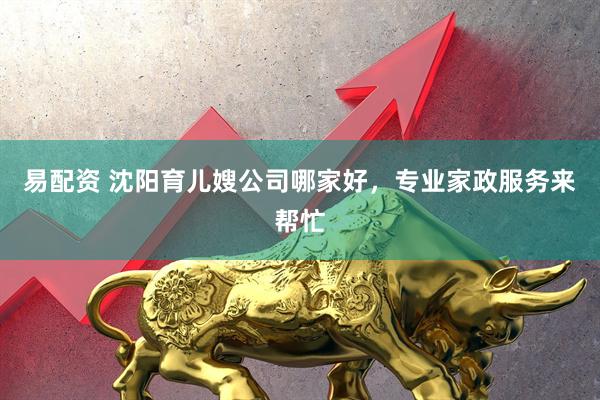易配资 沈阳育儿嫂公司哪家好,专业家政服务来帮忙