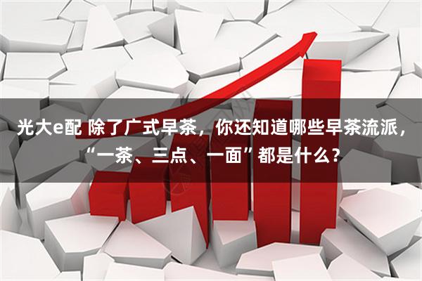 光大e配 除了广式早茶,你还知道哪些早茶流派,“一茶、三点、一面”都是什么?