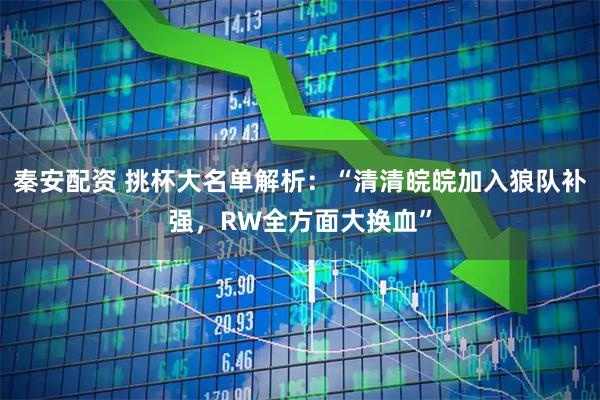 秦安配资 挑杯大名单解析:“清清皖皖加入狼队补强,RW全方面大换血”