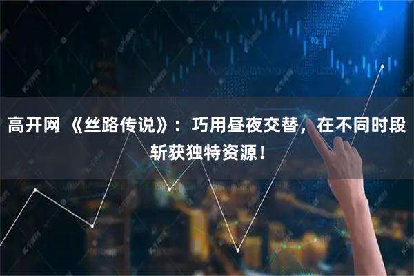 高开网 《丝路传说》:巧用昼夜交替,在不同时段斩获独特资源!