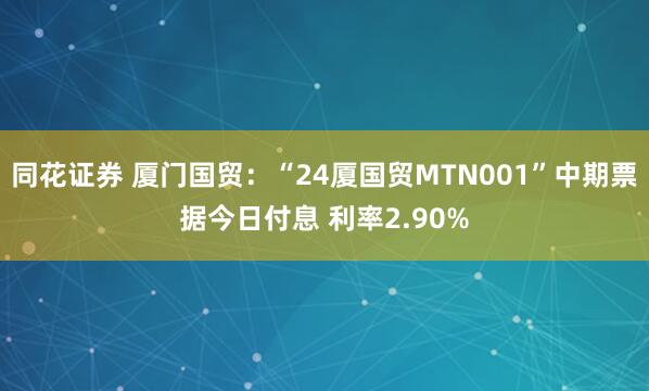 同花证券 厦门国贸:“24厦国贸MTN001”中期票据今日付息 利率2.90%
