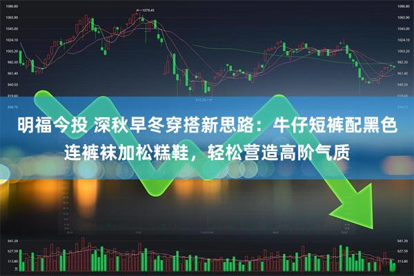 明福今投 深秋早冬穿搭新思路:牛仔短裤配黑色连裤袜加松糕鞋,轻松营造高阶气质