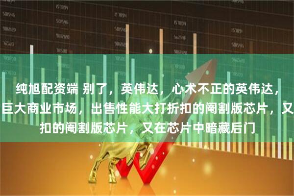 纯旭配资端 别了,英伟达,心术不正的英伟达,既不想失去中国的巨大商业市场,出售性能大打折扣的阉割版芯片,又在芯片中暗藏后门