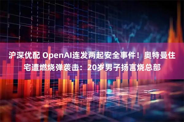 沪深优配 OpenAI连发两起安全事件!奥特曼住宅遭燃烧弹袭击:20岁男子扬言烧总部