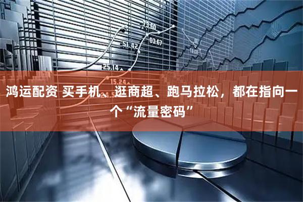 鸿运配资 买手机、逛商超、跑马拉松，都在指向一个“流量密码”