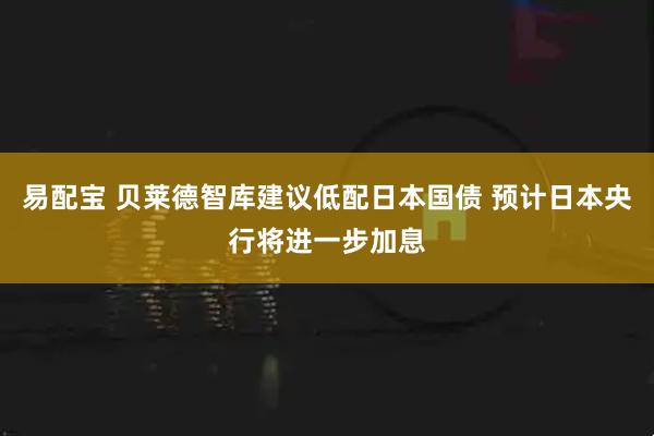 易配宝 贝莱德智库建议低配日本国债 预计日本央行将进一步加息