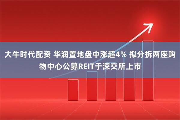 大牛时代配资 华润置地盘中涨超4% 拟分拆两座购物中心公募REIT于深交所上市