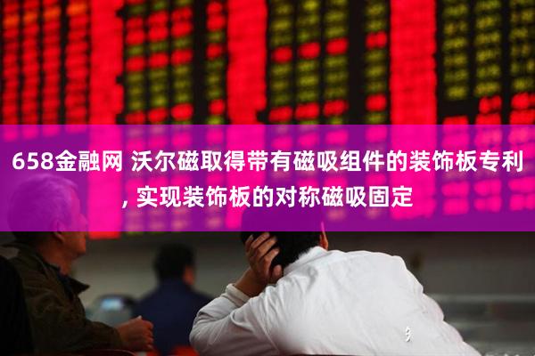 658金融网 沃尔磁取得带有磁吸组件的装饰板专利, 实现装饰板的对称磁吸固定
