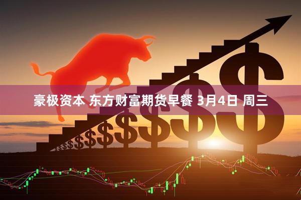 豪极资本 东方财富期货早餐 3月4日 周三