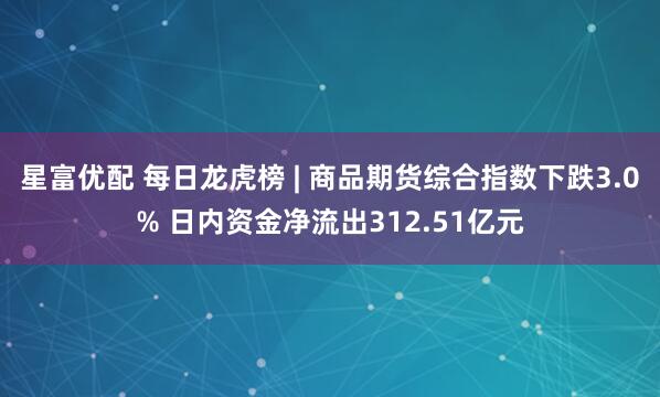 星富优配 每日龙虎榜 | 商品期货综合指数下跌3.0% 日内资金净流出312.51亿元