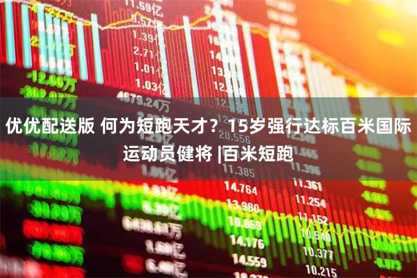 优优配送版 何为短跑天才？15岁强行达标百米国际运动员健将 |百米短跑